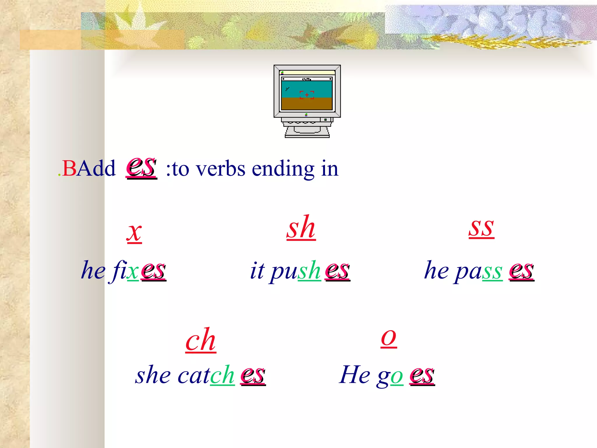 .BAdd   es :to verbs ending in
        x               sh                  ss
  he fix es         it push es          he pass es

              ch                    o
         she catch es            He go es
 