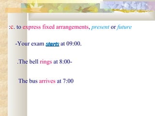 :c. to express fixed arrangements, present or future

  -Your exam starts at 09:00.
             starts

   .The bell rings at 8:00-


    The bus arrives at 7:00
 