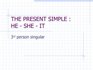 THE PRESENT SIMPLE : HE - SHE - IT 3 rd person singular
