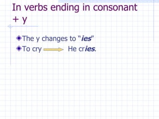 In verbs ending in consonant + y The y changes to “ ies ” To cry He cr ies .
