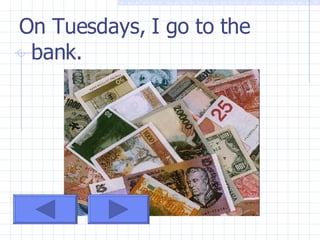 On Tuesdays, I go to the bank.