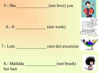 5.- She ______________ (not love) you
6.- It ______________ (not work)
7.- Luis ______________ (not do) excercise
8.- Mafalda ______________ (not brush)
her hair
 