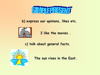 b) express our opinions, likes etc.
c) talk about general facts.
I like the movies .
The sun rises in the East.
 
