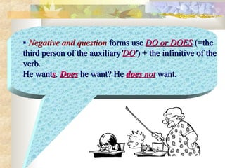  Negative and questionNegative and question forms useforms use DO or DOESDO or DOES (=the(=the
third person of thethird person of the auxiliaryauxiliary''DODO'') + the infinitive of the) + the infinitive of the
verb.verb.
He wantHe wantss.. DoesDoes he want? Hehe want? He doesdoes notnot want.want.
 