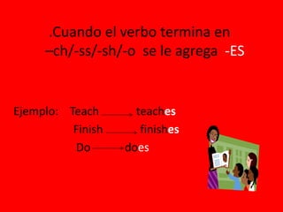 .Cuando el verbo termina en
–ch/-ss/-sh/-o se le agrega -ES
Ejemplo: Teach teaches
Finish finishes
Do does