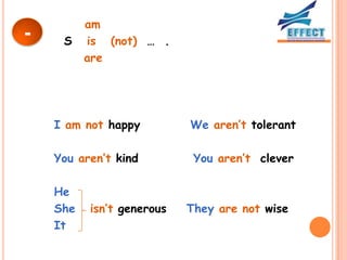 am
-    S    is (not) … .
          are




    I am not happy         We aren’t tolerant

    You aren’t kind         You aren’t clever

    He
    She   isn’t generous   They are not wise
    It
 