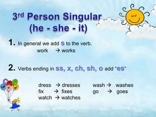 1. In general we add s to the verb.
work  works
2. Verbs ending in ss, x, ch, sh, o add “es”
dress  dresses
fix  fixes
watch  watches
wash  washes
go  goes
 