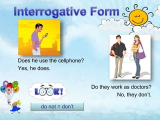 Does he use the cellphone?
Yes, he does.
Do they work as doctors?
No, they don’t.
do not = don’t
 