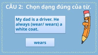 My dad is a driver. He
always (wear/ wears) a
white coat.
wears
CÂU 2: Chọn dạng đúng của từ.
 