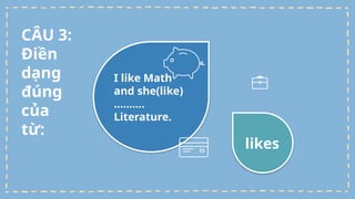 I like Math
and she(like)
……….
Literature.
likes
CÂU 3:
Điền
dạng
đúng
của
từ:
 
