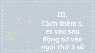 8
III.
Cách thêm s,
es vào sau
động từ vào
ngôi thứ 3 số
 