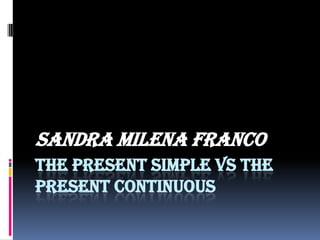 THE PRESENT SIMPLE VS THE PRESENT CONTINUOUS  SANDRA MILENA FRANCO 