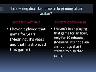 Time + negation: last time or beginning of an action?SINCE THE LAST TIMESINCE THE BEGINNINGI haven't played that game for years. (Meaning: It's years ago that I last played that game.)I haven't been playing that game for an hour, only for 10 minutes. (Meaning: It's not even an hour ago that I started to play that game.)