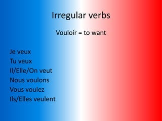 Irregular verbs
Vouloir = to want
Je veux
Tu veux
Il/Elle/On veut
Nous voulons
Vous voulez
Ils/Elles veulent
 