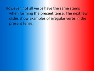 However, not all verbs have the same stems
when forming the present tense. The next few
slides show examples of irregular verbs in the
present tense.
 