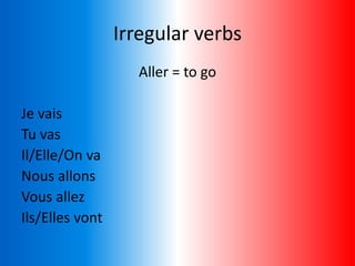 Irregular verbs
Aller = to go
Je vais
Tu vas
Il/Elle/On va
Nous allons
Vous allez
Ils/Elles vont
 