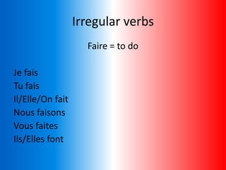 Irregular verbs
Faire = to do
Je fais
Tu fais
Il/Elle/On fait
Nous faisons
Vous faites
Ils/Elles font
 
