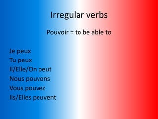 Irregular verbs
Pouvoir = to be able to
Je peux
Tu peux
Il/Elle/On peut
Nous pouvons
Vous pouvez
Ils/Elles peuvent
 