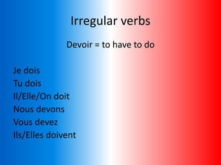 Irregular verbs
Devoir = to have to do
Je dois
Tu dois
Il/Elle/On doit
Nous devons
Vous devez
Ils/Elles doivent
 