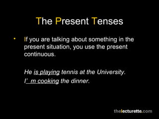 T he  P resent  T enses I f you are talking about something in the present situation, you use the present continuous. He  is playing  tennis at the University. I ’m cooking  the dinner. 