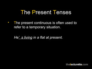 T he  P resent  T enses T he present continuous is often used to refer to a temporary situation. He ’s living  in a flat at present. 