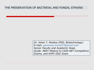 THE PRESERVATION OF BACTERIAL AND FUNGAL STRAINS
Dr. Ishan Y. Pandya (PhD, Biotechnology)
E-mail: genomes.world37@gmail.com
Senior Faculty and Academic Head,
Guide: NEET Medical to CSIR-NET Competitive
Exams, and KVPY-IISC Exam
 