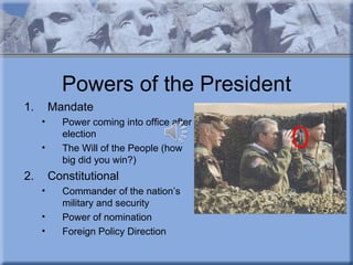 Powers of the President
1.       Mandate
     •     Power coming into office after
           election
     •     The Will of the People (how
           big did you win?)
2.       Constitutional
     •     Commander of the nation’s
           military and security
     •     Power of nomination
     •     Foreign Policy Direction
 
