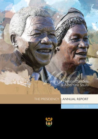 THE PRESIDENCY ANNUAL REPORT
2017 / 2018
100
THE PRESIDENCY
REPUBLIC OF SOUTH AFRICA
years of Nelson Mandela
& Albertina Sisulu
 