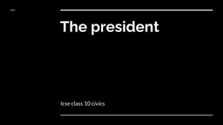The president
Icse class 10 civics
 