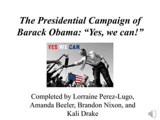 The Presidential Campaign of Barack Obama: “Yes, we can!” Completed by Lorraine Perez-Lugo, Amanda Beeler, Brandon Nixon, and Kali Drake 