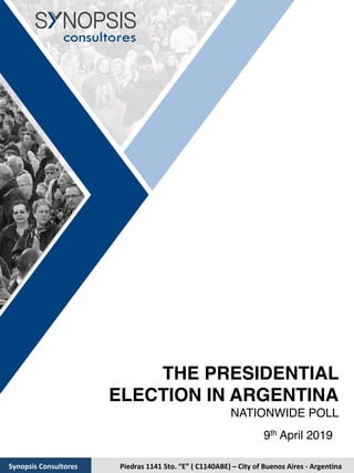 THE PRESIDENTIAL
ELECTION IN ARGENTINA
NATIONWIDE POLL 
9th April 2019
Piedras	1141	5to.	“E”	(	C1140ABE)	–	City	of	Buenos	Aires	-	Argentina	Synopsis	Consultores		
 
