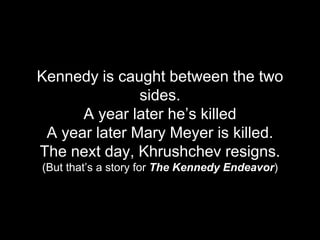Kennedy is caught between the two
sides.
A year later he’s killed
A year later Mary Meyer is killed.
The next day, Khrushc...