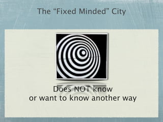 The “Fixed Minded” City




      Does NOT know
or want to know another way
 