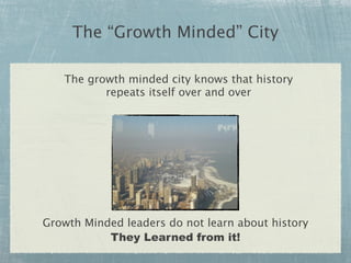 The “Growth Minded” City

   The growth minded city knows that history
          repeats itself over and over




Growth Minded leaders do not learn about history
           They Learned from it!
 