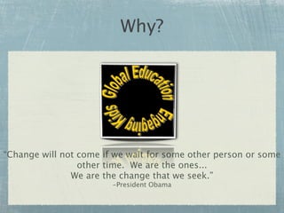 Why?




“Change will not come if we wait for some other person or some
                 other time. We are the ones...
               We are the change that we seek.”
                        -President Obama
 