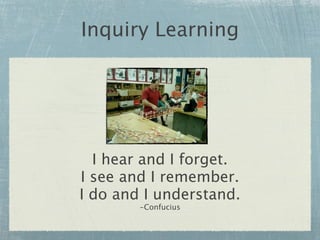 Inquiry Learning




  I hear and I forget.
I see and I remember.
I do and I understand.
        -Confucius
 