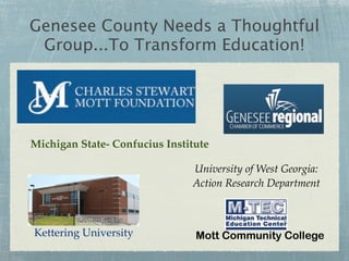Genesee County Needs a Thoughtful
 Group...To Transform Education!




Michigan State- Confucius Institute

                               University of West Georgia:
                               Action Research Department



Kettering University            Mott Community College
 