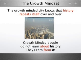 The Growth Mindset
The growth minded city knows that history
       repeats itself over and over




         Growth Minded people
        do not learn about history
           They Learn from it!
 