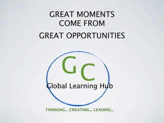 GREAT MOMENTS
     COME FROM
GREAT OPPORTUNITIES



        GC
 Global Learning Hub


 THINKING... CREATING... LEADING...
 