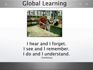 Global Learning




  I hear and I forget.
I see and I remember.
I do and I understand.
        -Confucius
 