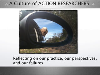 A Culture of ACTION RESEARCHERS




 Reﬂecting on our practice, our perspectives,
 and our failures
 