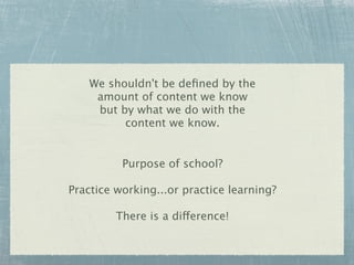 We shouldn't be deﬁned by the
     amount of content we know
     but by what we do with the
          content we know.


          Purpose of school?

Practice working...or practice learning?

         There is a difference!
 