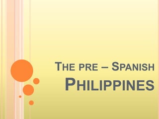 THE PRE – SPANISH
PHILIPPINES
 