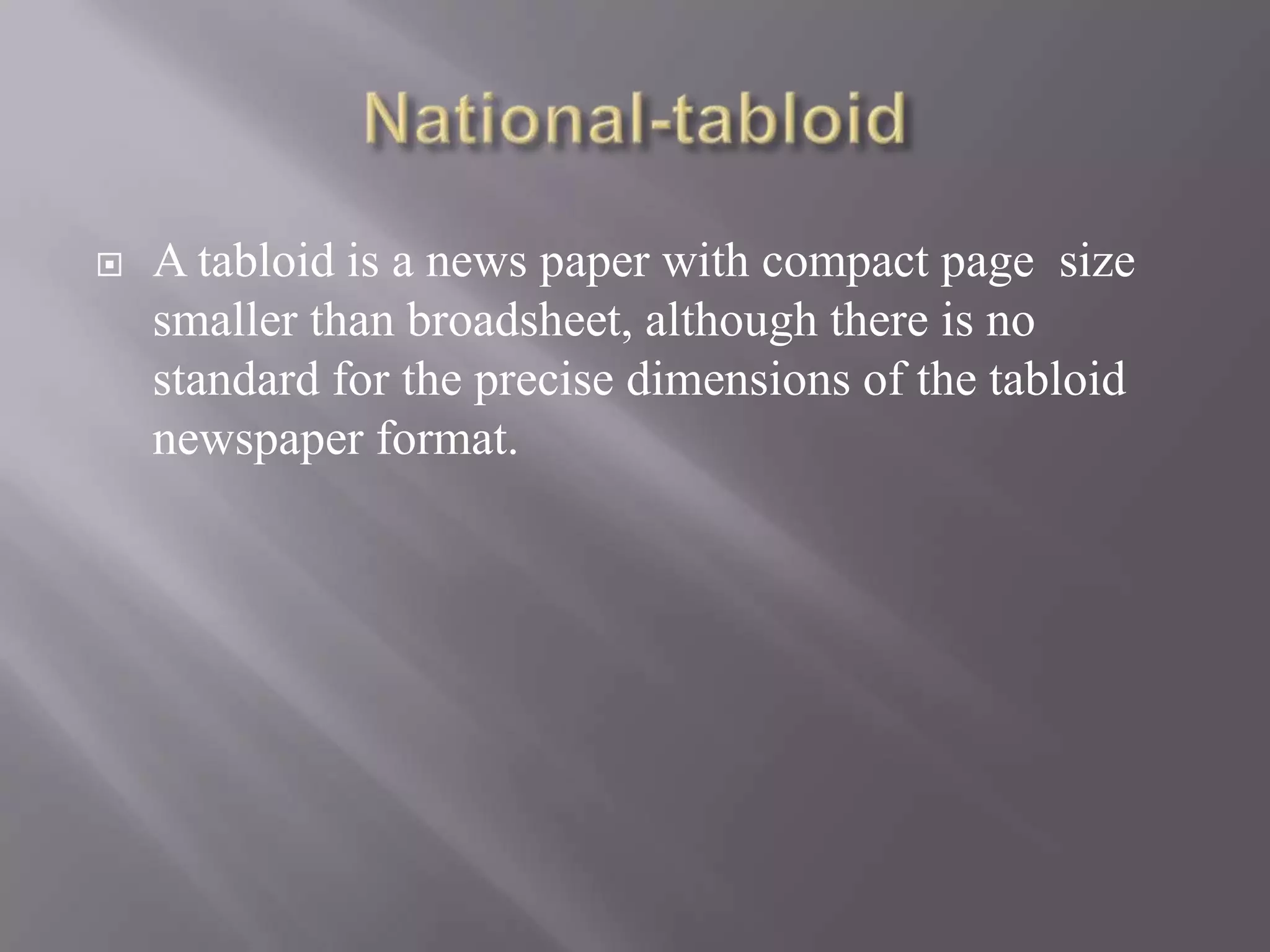  A tabloid is a news paper with compact page size
smaller than broadsheet, although there is no
standard for the precise dimensions of the tabloid
newspaper format.