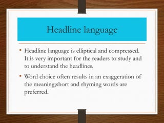 Headline language
• Headline language is elliptical and compressed.
It is very important for the readers to study and
to understand the headlines.
• Word choice often results in an exaggeration of
the meaning;short and rhyming words are
preferred.
 