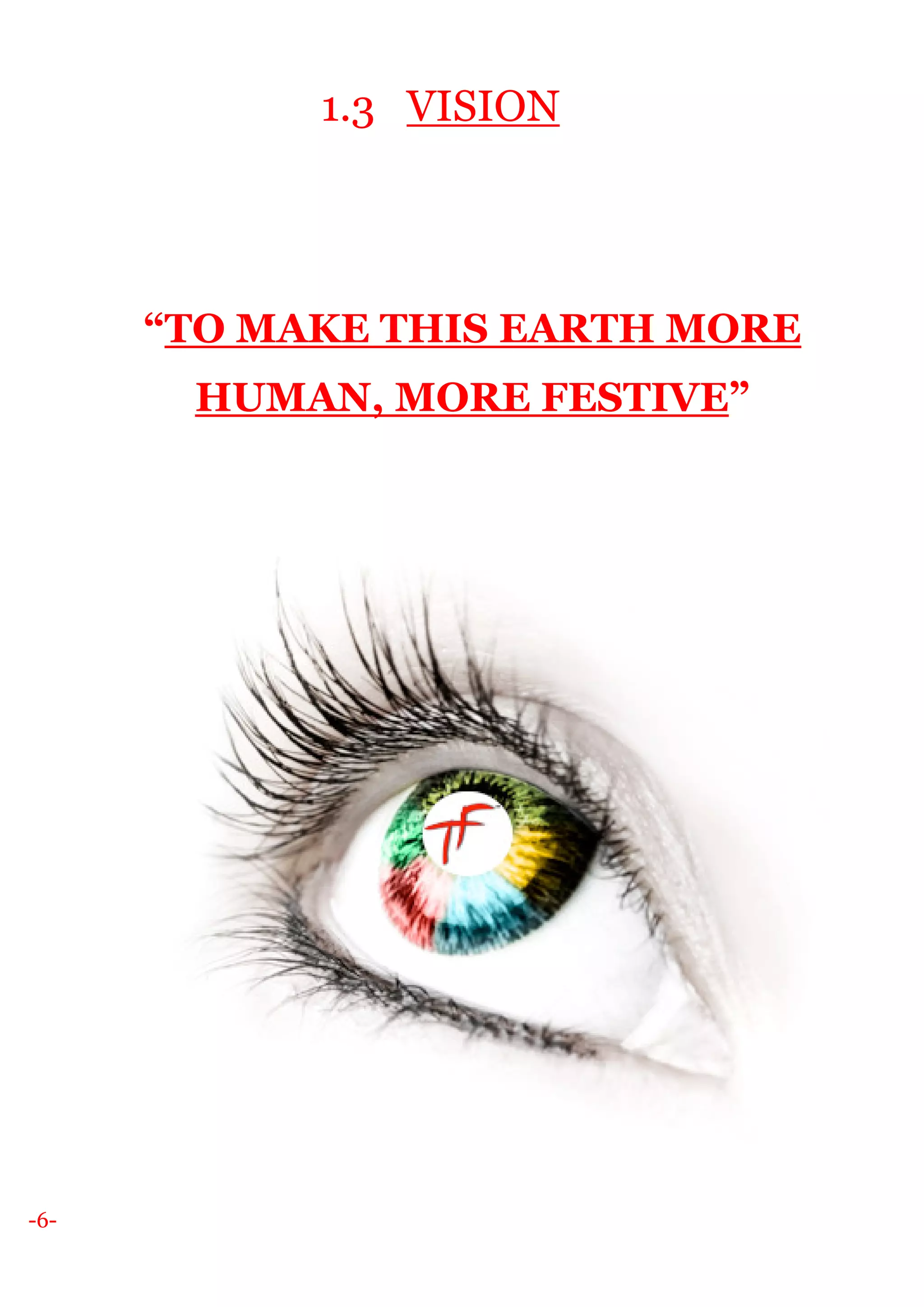 -6-
1.3 VISION
“TO MAKE THIS EARTH MORE
HUMAN, MORE FESTIVE”
 