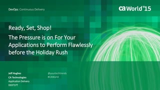 Ready, Set, Shop!
The Pressure is on For Your
Applications to Perform Flawlessly
before the Holiday Rush
Jeff Hughes
DevOps: Continuous Delivery
CA Technologies
Application Delivery
D03T37T
@yourtechtrends
#CAWorld
 