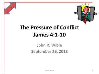 The Pressure of Conflict
James 4:1-10
John R. Wible
September 29, 2013
1John R. Wible,
 