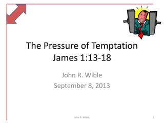 The Pressure of Temptation
James 1:13-18
John R. Wible
September 8, 2013
1John R. Wible,
 