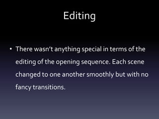 Editing
• There wasn’t anything special in terms of the
editing of the opening sequence. Each scene
changed to one another smoothly but with no

fancy transitions.

 